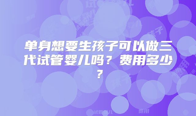 单身想要生孩子可以做三代试管婴儿吗？费用多少？