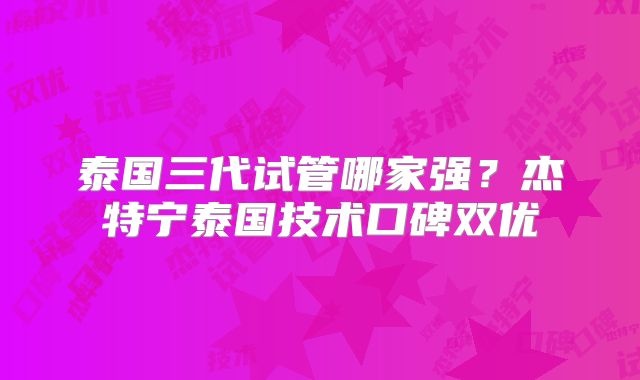 泰国三代试管哪家强？杰特宁泰国技术口碑双优