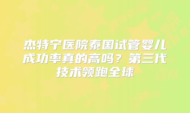 杰特宁医院泰国试管婴儿成功率真的高吗？第三代技术领跑全球