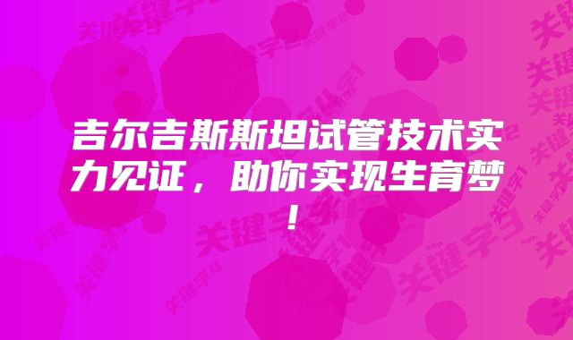 吉尔吉斯斯坦试管技术实力见证，助你实现生育梦！