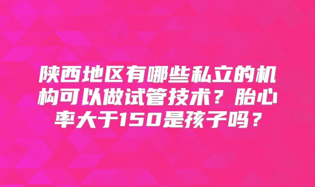 陕西地区有哪些私立的机构可以做试管技术?胎心率大于150是孩子吗?