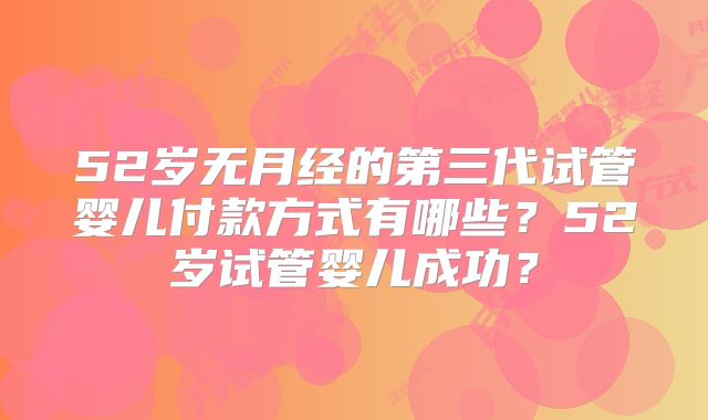 52岁无月经的第三代试管婴儿付款方式有哪些？52岁试管婴儿成功？