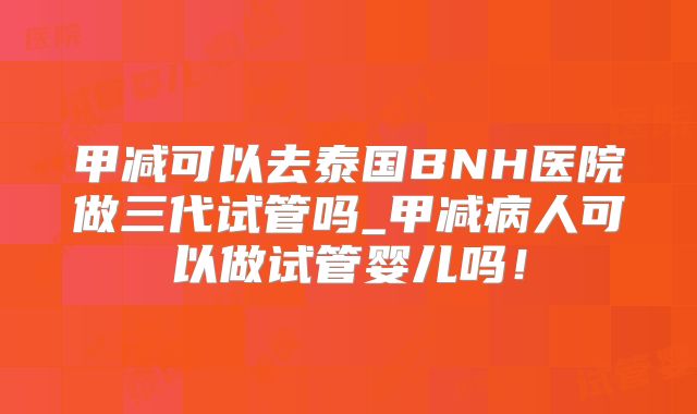 甲减可以去泰国BNH医院做三代试管吗_甲减病人可以做试管婴儿吗!
