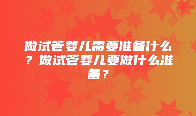 做试管婴儿需要准备什么？做试管婴儿要做什么准备？