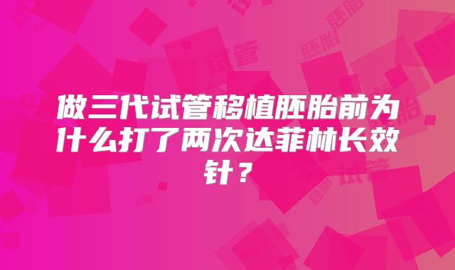 做三代试管移植胚胎前为什么打了两次达菲林长效针？