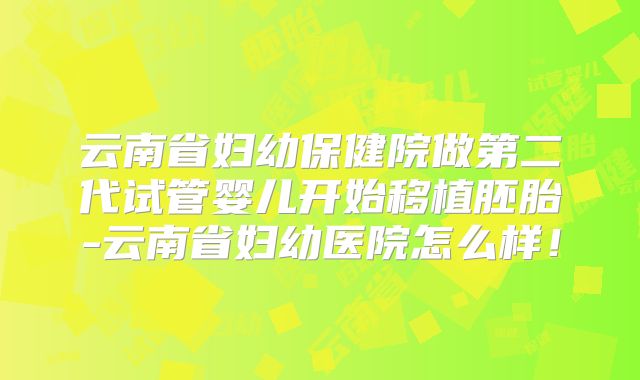 云南省妇幼保健院做第二代试管婴儿开始移植胚胎-云南省妇幼医院怎么样!
