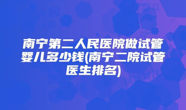 南宁第二人民医院做试管婴儿多少钱(南宁二院试管医生排名)