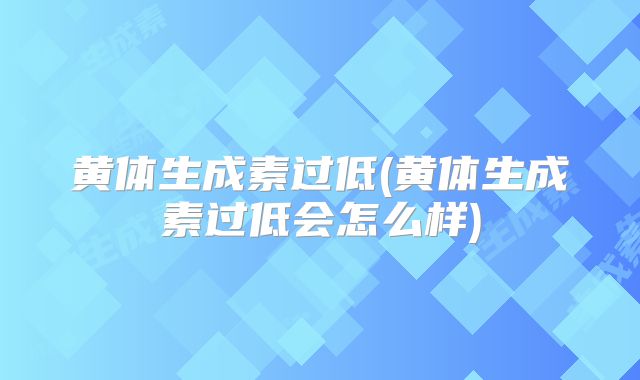黄体生成素过低(黄体生成素过低会怎么样)
