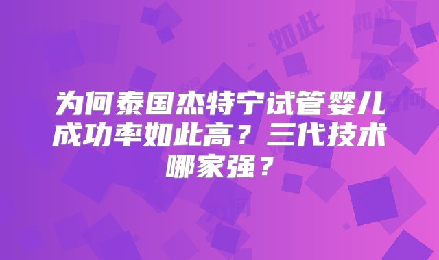 为何泰国杰特宁试管婴儿成功率如此高？三代技术哪家强？