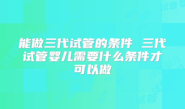 能做三代试管的条件 三代试管婴儿需要什么条件才可以做