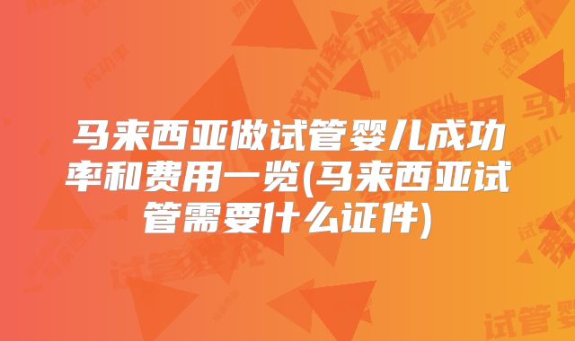 马来西亚做试管婴儿成功率和费用一览(马来西亚试管需要什么证件)