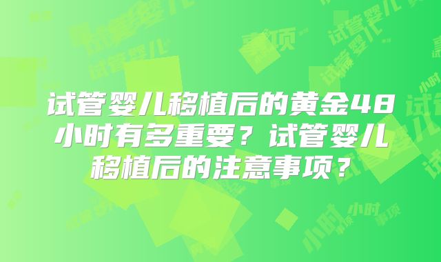 试管婴儿移植后的黄金48小时有多重要?试管婴儿移植后的注意事项?