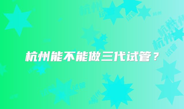杭州能不能做三代试管？
