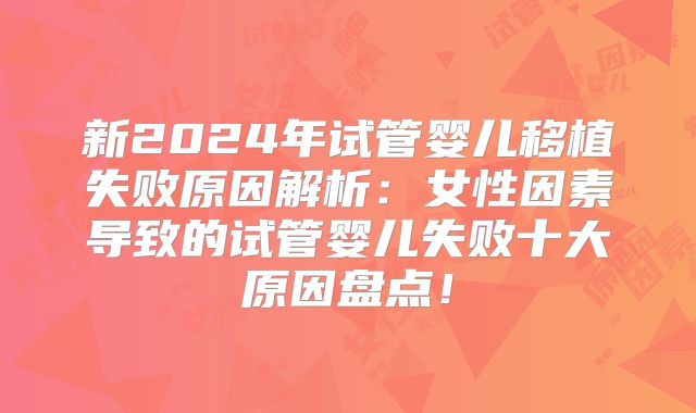 新2024年试管婴儿移植失败原因解析：女性因素导致的试管婴儿失败十大原因盘点！