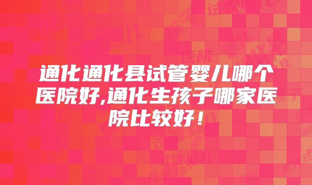 通化通化县试管婴儿哪个医院好,通化生孩子哪家医院比较好！