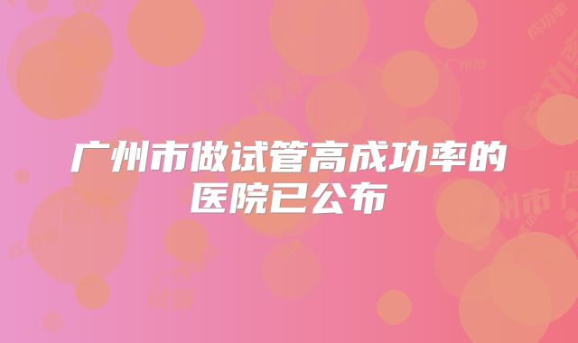 广州市做试管高成功率的医院已公布