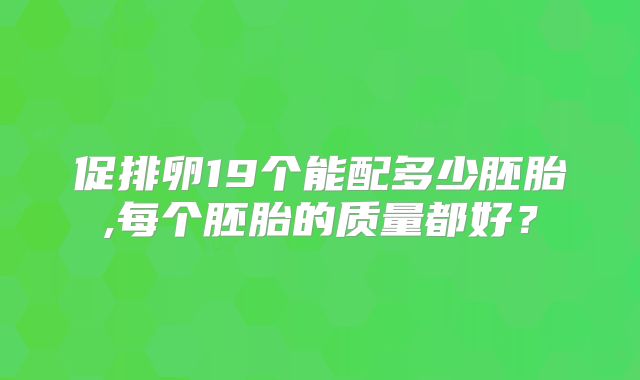 促排卵19个能配多少胚胎,每个胚胎的质量都好？