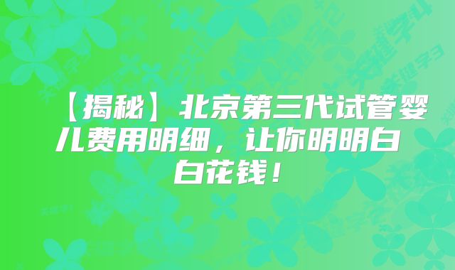 【揭秘】北京第三代试管婴儿费用明细,让你明明白白花钱!