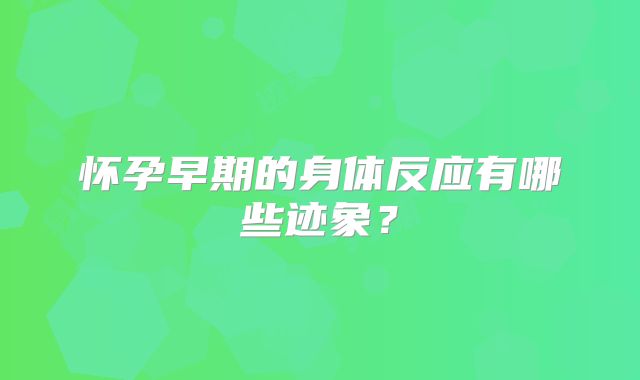 怀孕早期的身体反应有哪些迹象?