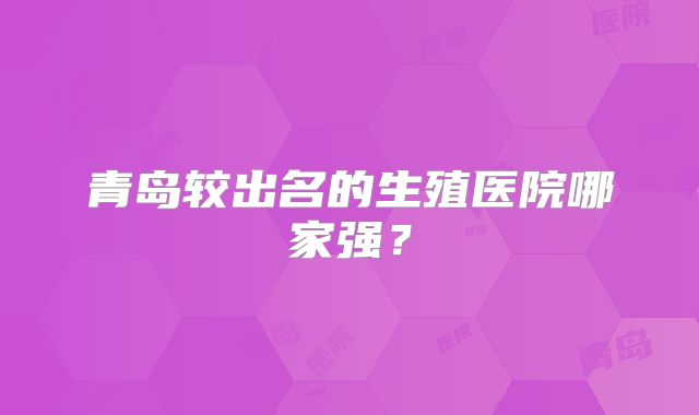 青岛较出名的生殖医院哪家强？