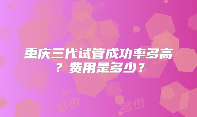 重庆三代试管成功率多高？费用是多少？