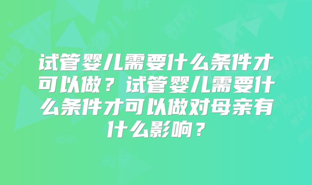 试管婴儿需要什么条件才可以做？试管婴儿需要什么条件才可以做对母亲有什么影响？