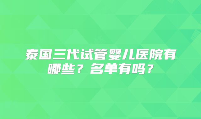 泰国三代试管婴儿医院有哪些？名单有吗？