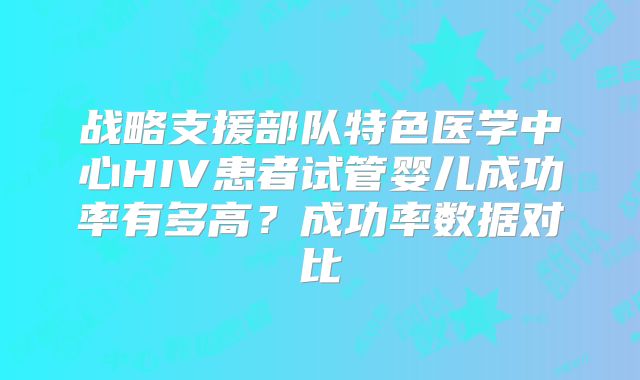 战略支援部队特色医学中心HIV患者试管婴儿成功率有多高?成功率数据对比