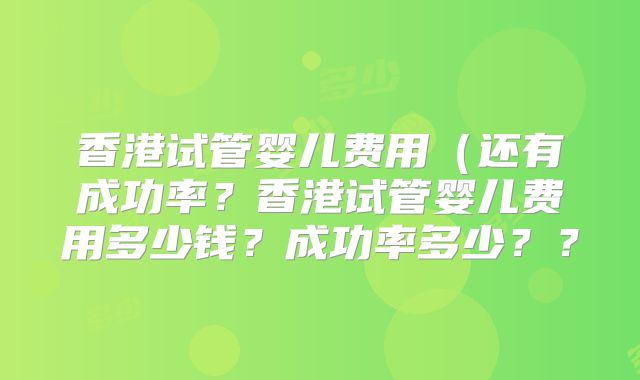 香港试管婴儿费用（还有成功率？香港试管婴儿费用多少钱？成功率多少？？