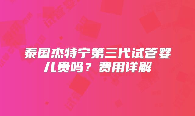 泰国杰特宁第三代试管婴儿贵吗？费用详解