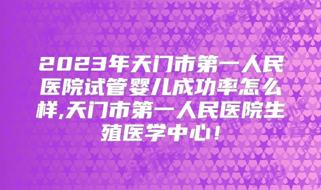 2023年天门市第一人民医院试管婴儿成功率怎么样,天门市第一人民医院生殖医学中心!