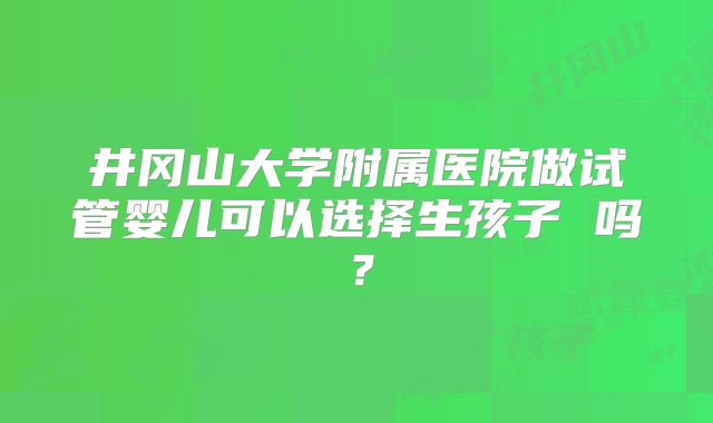 井冈山大学附属医院做试管婴儿可以选择生孩子 吗?