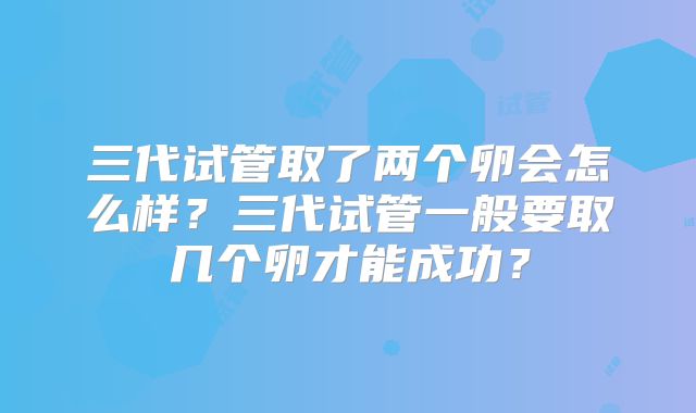三代试管取了两个卵会怎么样?三代试管一般要取几个卵才能成功?