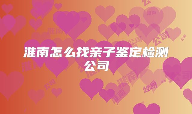 淮南怎么找亲子鉴定检测公司