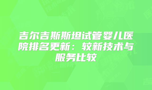 吉尔吉斯斯坦试管婴儿医院排名更新：较新技术与服务比较