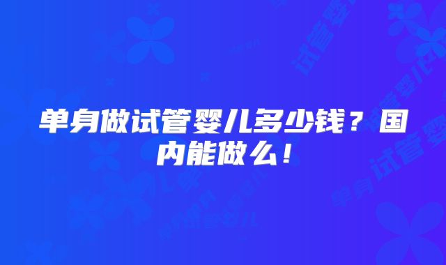 单身做试管婴儿多少钱？国内能做么！