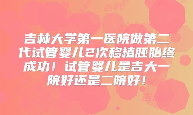 吉林大学第一医院做第二代试管婴儿2次移植胚胎终成功！试管婴儿是吉大一院好还是二院好！