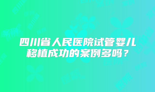 四川省人民医院试管婴儿移植成功的案例多吗？