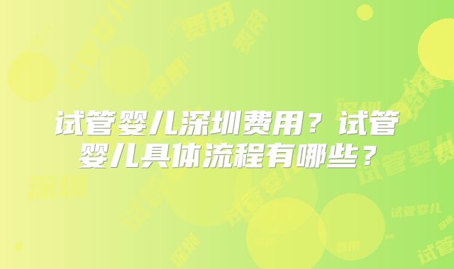 试管婴儿深圳费用?试管婴儿具体流程有哪些?