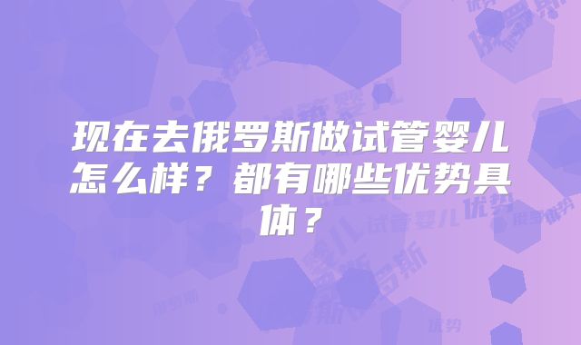 现在去俄罗斯做试管婴儿怎么样？都有哪些优势具体？