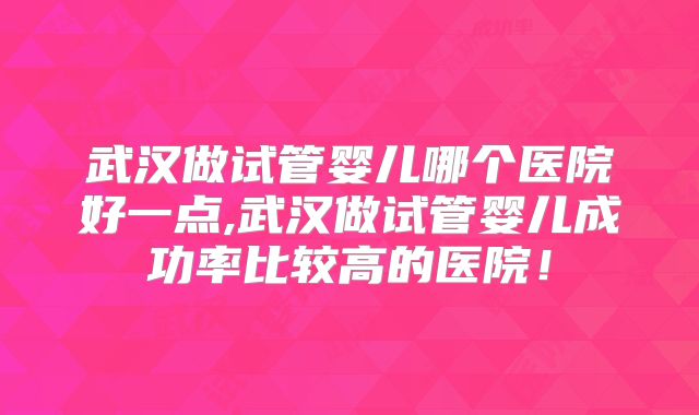 武汉做试管婴儿哪个医院好一点,武汉做试管婴儿成功率比较高的医院！