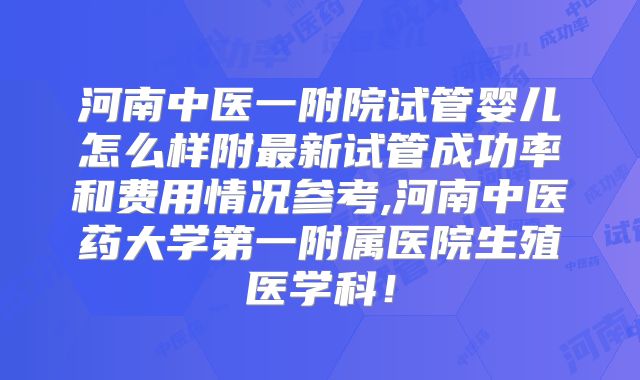 河南中医一附院试管婴儿怎么样附最新试管成功率和费用情况参考,河南中医药大学第一附属医院生殖医学科!