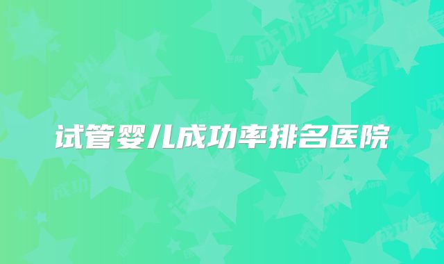 试管婴儿成功率排名医院