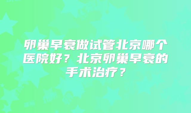 卵巢早衰做试管北京哪个医院好?北京卵巢早衰的手术治疗?
