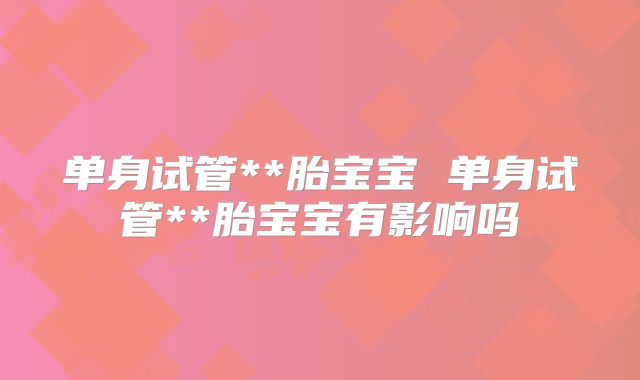 单身试管**胎宝宝 单身试管**胎宝宝有影响吗