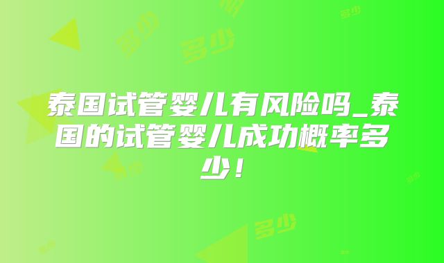 泰国试管婴儿有风险吗_泰国的试管婴儿成功概率多少!