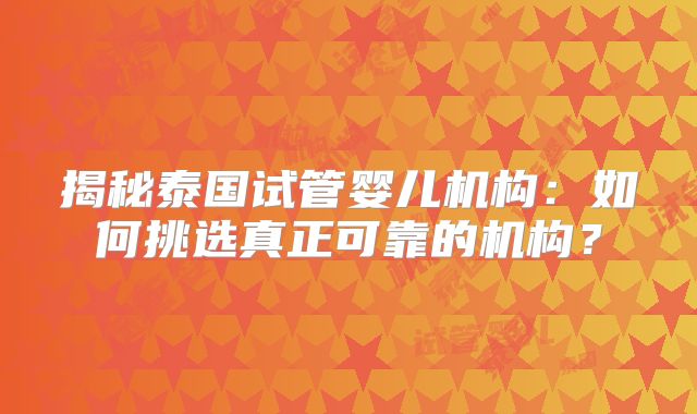 揭秘泰国试管婴儿机构:如何挑选真正可靠的机构?