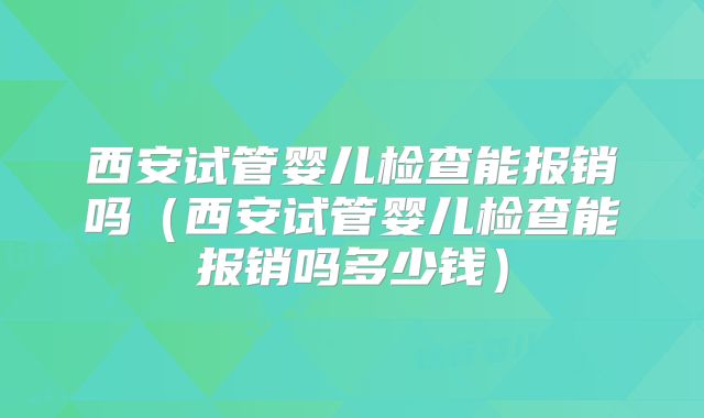 西安试管婴儿检查能报销吗(西安试管婴儿检查能报销吗多少钱)