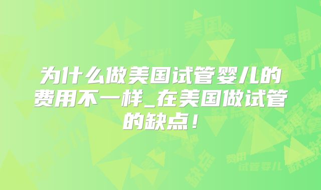 为什么做美国试管婴儿的费用不一样_在美国做试管的缺点！
