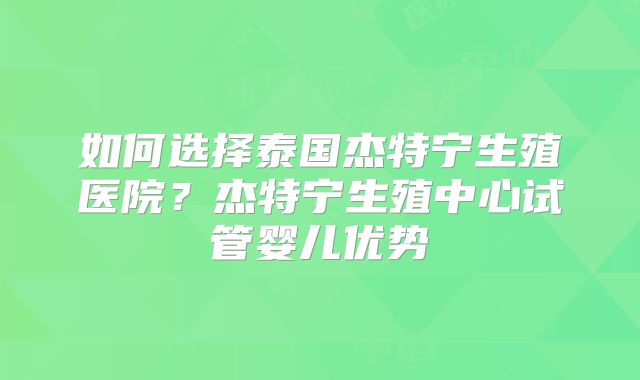 如何选择泰国杰特宁生殖医院？杰特宁生殖中心试管婴儿优势